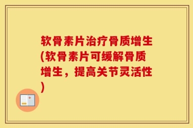 软骨素片治疗骨质增生(软骨素片可缓解骨质增生，提高关节灵活性)