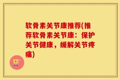 软骨素关节康推荐(推荐软骨素关节康：保护关节健康，缓解关节疼痛)