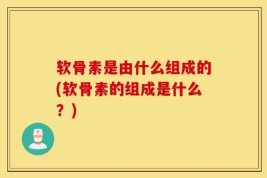 软骨素是由什么组成的(软骨素的组成是什么？)