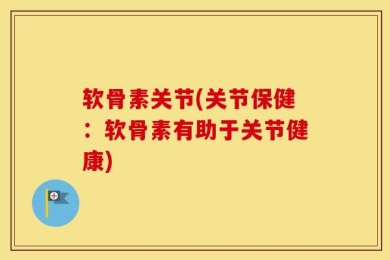 软骨素关节(关节保健：软骨素有助于关节健康)