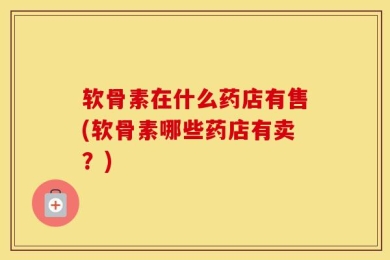 软骨素在什么药店有售(软骨素哪些药店有卖？)