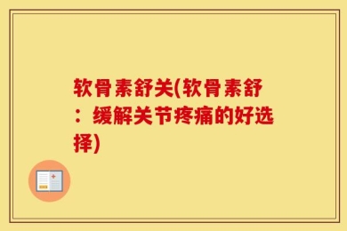 软骨素舒关(软骨素舒：缓解关节疼痛的好选择)