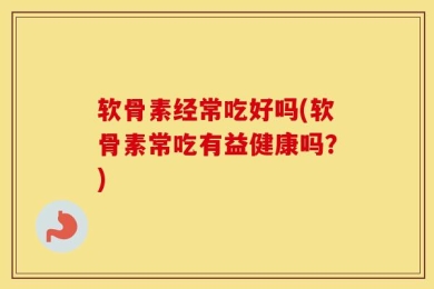 软骨素经常吃好吗(软骨素常吃有益健康吗？)