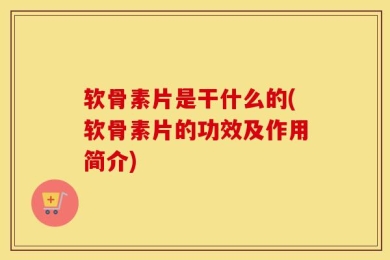 软骨素片是干什么的(软骨素片的功效及作用简介)