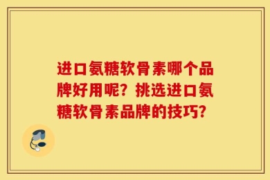 进口氨糖软骨素哪个品牌好用呢？挑选进口氨糖软骨素品牌的技巧？