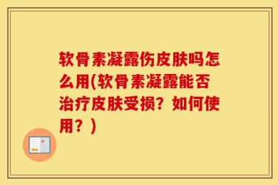 软骨素凝露伤皮肤吗怎么用(软骨素凝露能否治疗皮肤受损？如何使用？)