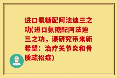 进口氨糖配阿法迪三之功(进口氨糖配阿法迪三之功，课研究带来新希望：治疗关节炎和骨质疏松症)