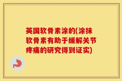 英国软骨素涂的(涂抹软骨素有助于缓解关节疼痛的研究得到证实)