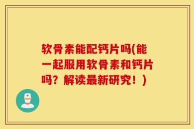 软骨素能配钙片吗(能一起服用软骨素和钙片吗？解读最新研究！)