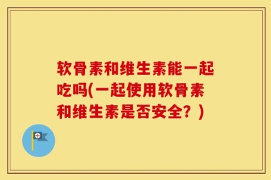 软骨素和维生素能一起吃吗(一起使用软骨素和维生素是否安全？)