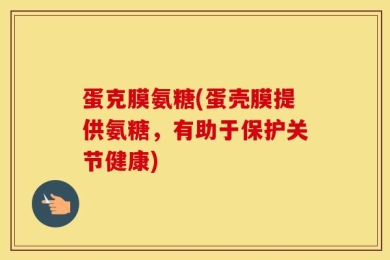 蛋克膜氨糖(蛋壳膜提供氨糖，有助于保护关节健康)
