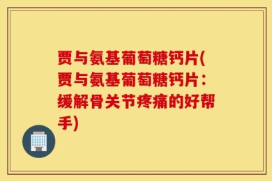 贾与氨基葡萄糖钙片(贾与氨基葡萄糖钙片：缓解骨关节疼痛的好帮手)