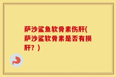 萨沙鲨鱼软骨素伤肝(萨沙鲨软骨素是否有损肝？)