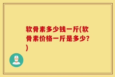 软骨素多少钱一斤(软骨素价格一斤是多少？)