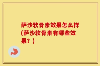 萨沙软骨素效果怎么样(萨沙软骨素有哪些效果？)