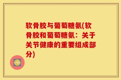 软骨胶与葡萄糖氨(软骨胶和葡萄糖氨：关于关节健康的重要组成部分)