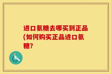 进口氨糖去哪买到正品(如何购买正品进口氨糖？