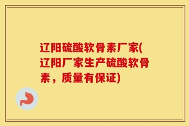 辽阳硫酸软骨素厂家(辽阳厂家生产硫酸软骨素，质量有保证)