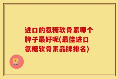 进口的氨糖软骨素哪个牌子最好呢(最佳进口氨糖软骨素品牌排名)
