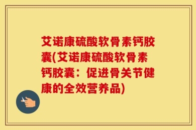 艾诺康硫酸软骨素钙胶囊(艾诺康硫酸软骨素钙胶囊：促进骨关节健康的全效营养品)