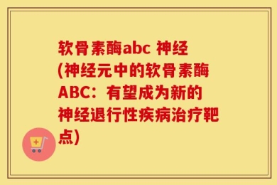 软骨素酶abc 神经(神经元中的软骨素酶ABC：有望成为新的神经退行性疾病治疗靶点)