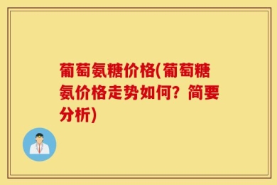 葡萄氨糖价格(葡萄糖氨价格走势如何？简要分析)