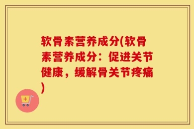软骨素营养成分(软骨素营养成分：促进关节健康，缓解骨关节疼痛)