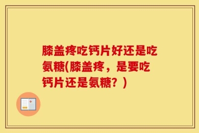 膝盖疼吃钙片好还是吃氨糖(膝盖疼，是要吃钙片还是氨糖？)
