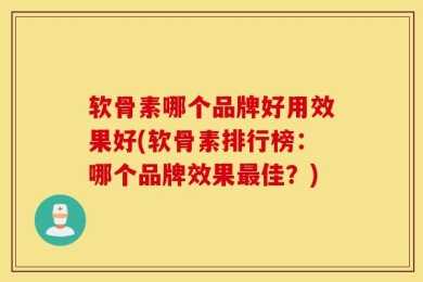软骨素哪个品牌好用效果好(软骨素排行榜：哪个品牌效果最佳？)