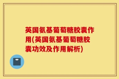 英国氨基葡萄糖胶囊作用(英国氨基葡萄糖胶囊功效及作用解析)
