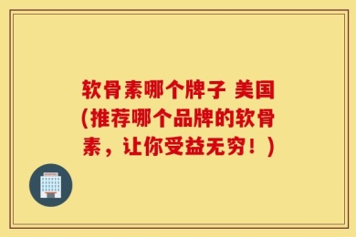 软骨素哪个牌子 美国(推荐哪个品牌的软骨素，让你受益无穷！)