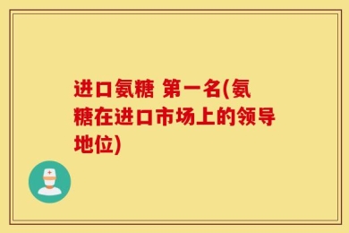 进口氨糖 第一名(氨糖在进口市场上的领导地位)