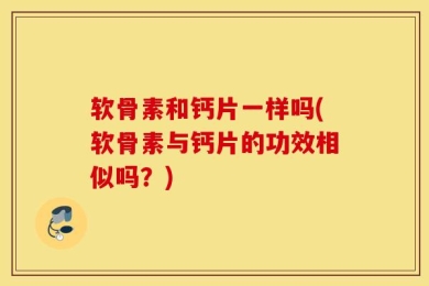 软骨素和钙片一样吗(软骨素与钙片的功效相似吗？)
