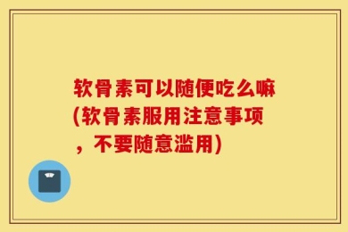软骨素可以随便吃么嘛(软骨素服用注意事项，不要随意滥用)