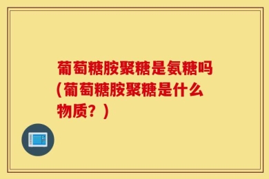 葡萄糖胺聚糖是氨糖吗(葡萄糖胺聚糖是什么物质？)