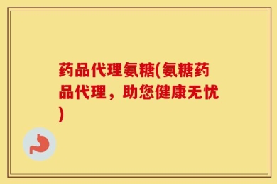 药品代理氨糖(氨糖药品代理，助您健康无忧)