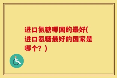 进口氨糖哪国的最好(进口氨糖最好的国家是哪个？)