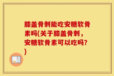 膝盖骨刺能吃安糖软骨素吗(关于膝盖骨刺，安糖软骨素可以吃吗？)