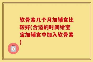 软骨素几个月加辅食比较好(合适的时间给宝宝加辅食中加入软骨素)