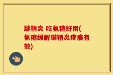 腱鞘炎 吃氨糖好用(氨糖缓解腱鞘炎疼痛有效)