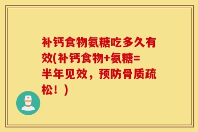 补钙食物氨糖吃多久有效(补钙食物+氨糖=半年见效，预防骨质疏松！)