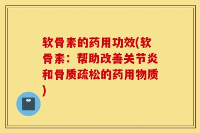 软骨素的药用功效(软骨素：帮助改善关节炎和骨质疏松的药用物质)