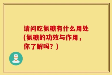 请问吃氨糖有什么用处(氨糖的功效与作用，你了解吗？)