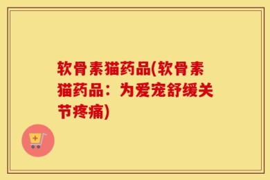 软骨素猫药品(软骨素猫药品：为爱宠舒缓关节疼痛)