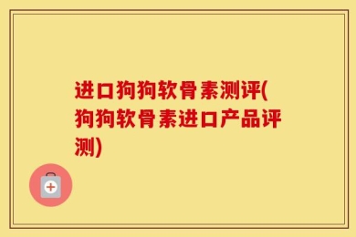进口狗狗软骨素测评(狗狗软骨素进口产品评测)