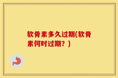 软骨素多久过期(软骨素何时过期？)