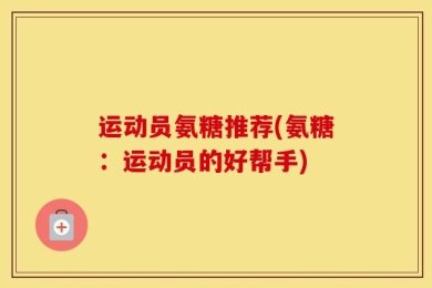 运动员氨糖推荐(氨糖：运动员的好帮手)