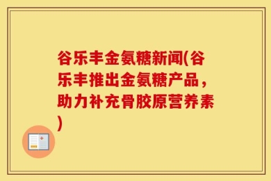 谷乐丰金氨糖新闻(谷乐丰推出金氨糖产品，助力补充骨胶原营养素)