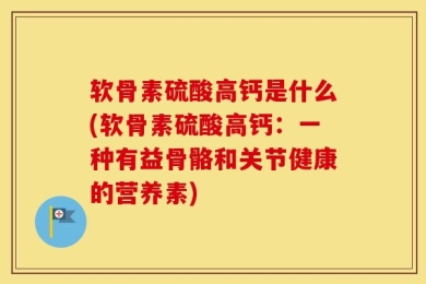 软骨素硫酸高钙是什么(软骨素硫酸高钙：一种有益骨骼和关节健康的营养素)