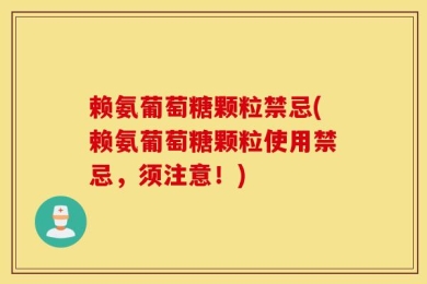 赖氨葡萄糖颗粒禁忌(赖氨葡萄糖颗粒使用禁忌，须注意！)